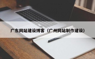 攀枝花广东网站建设博客（广州网站制作建设）