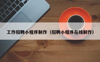 攀枝花工作招聘小程序制作（招聘小程序在线制作）