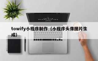 攀枝花towify小程序制作（小程序头像图片生成）