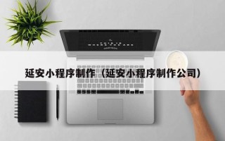攀枝花延安小程序制作（延安小程序制作公司）